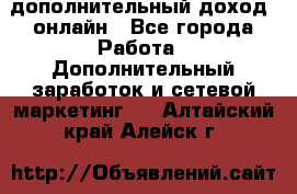 дополнительный доход  онлайн - Все города Работа » Дополнительный заработок и сетевой маркетинг   . Алтайский край,Алейск г.